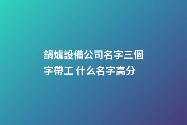 鍋爐設備公司名字三個字帶工 什么名字高分-第1張-公司起名-玄機派